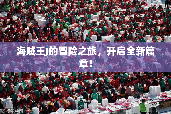海贼王J的冒险之旅，开启全新篇章！