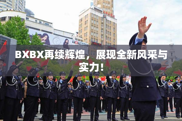 BXBX再续辉煌，展现全新风采与实力！
