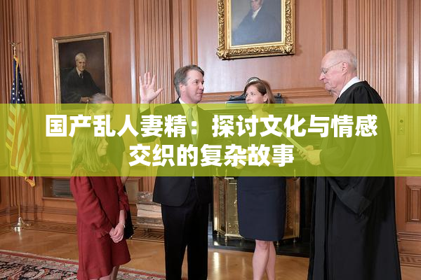 国产乱人妻精：探讨文化与情感交织的复杂故事