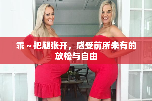 乖～把腿张开，感受前所未有的放松与自由