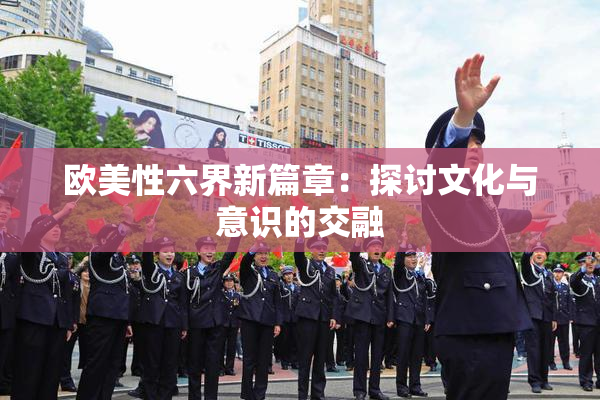 欧美性六界新篇章：探讨文化与意识的交融