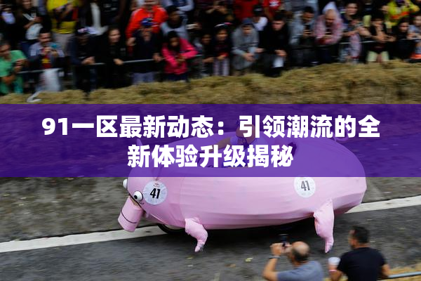 91一区最新动态：引领潮流的全新体验升级揭秘