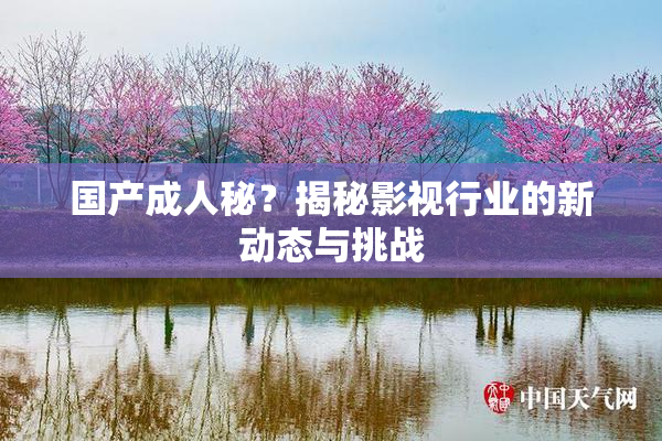 国产成人秘？揭秘影视行业的新动态与挑战