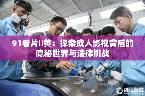 91看片婬黄：探索成人影视背后的隐秘世界与法律挑战
