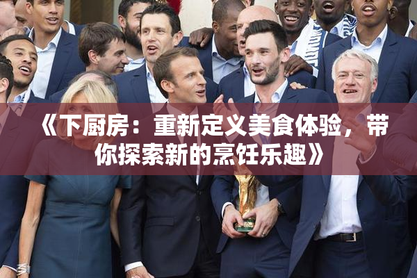 《下厨房：重新定义美食体验，带你探索新的烹饪乐趣》