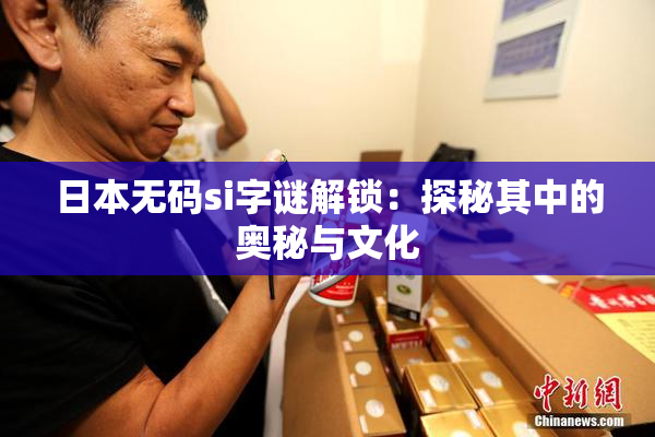 日本无码si字谜解锁：探秘其中的奥秘与文化