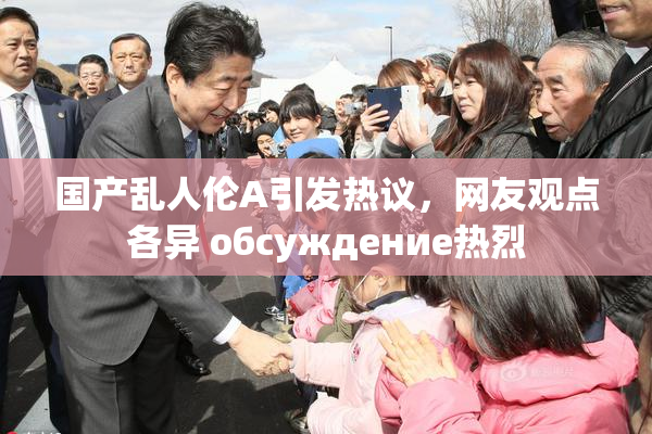 国产乱人伦A引发热议，网友观点各异 обсуждение热烈
