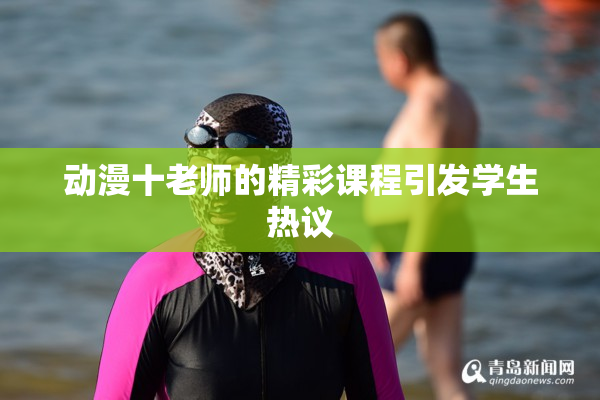 动漫十老师的精彩课程引发学生热议