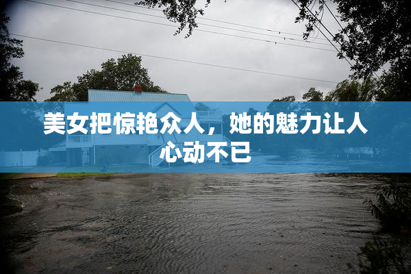 美女把惊艳众人，她的魅力让人心动不已