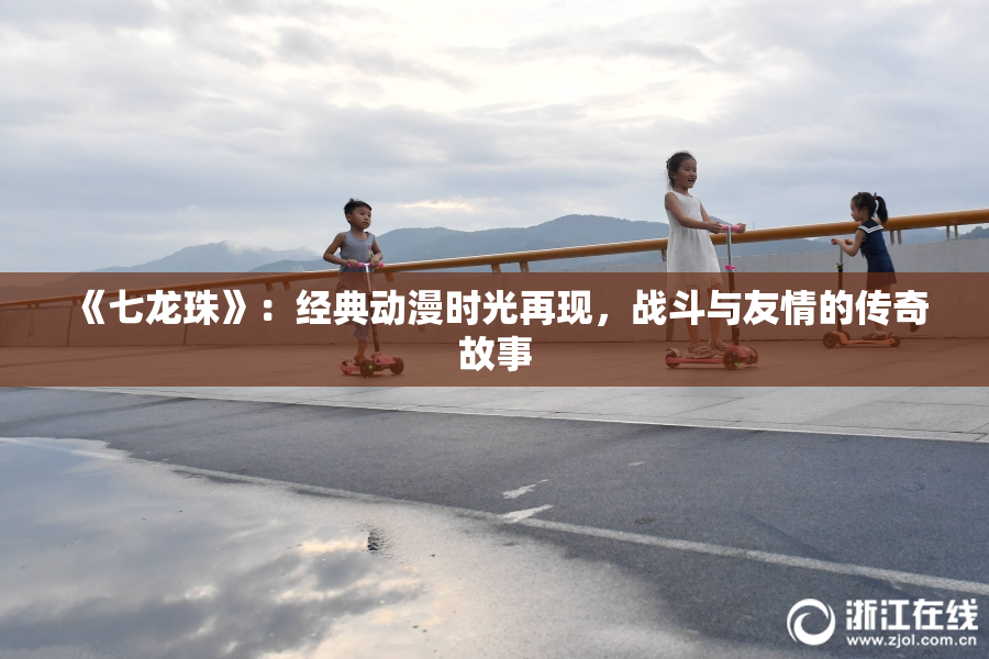 《七龙珠》：经典动漫时光再现，战斗与友情的传奇故事
