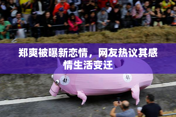 郑爽被曝新恋情，网友热议其感情生活变迁