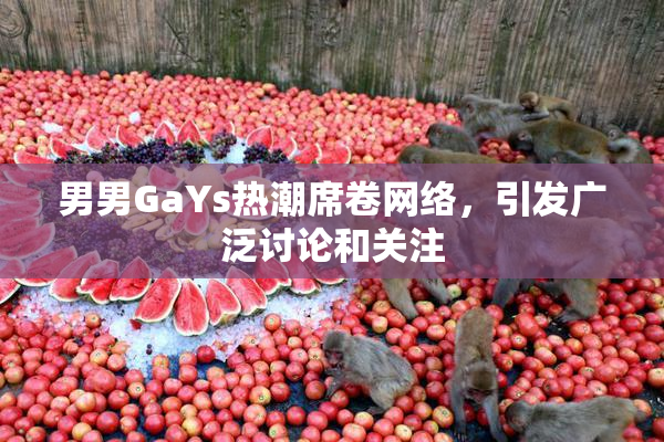 男男GaYs热潮席卷网络，引发广泛讨论和关注