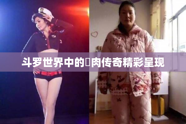 斗罗世界中的婬肉传奇精彩呈现