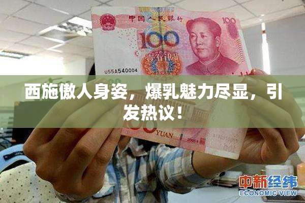 西施傲人身姿，爆乳魅力尽显，引发热议！