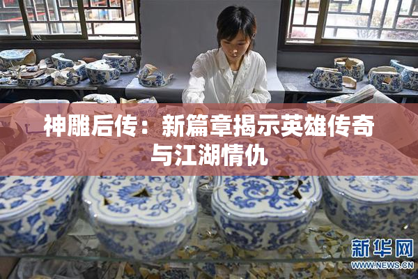 神雕后传：新篇章揭示英雄传奇与江湖情仇