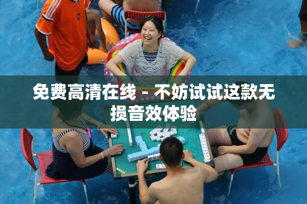 免费高清在线 - 不妨试试这款无损音效体验