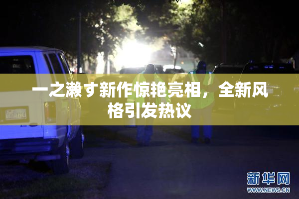 一之濑す新作惊艳亮相，全新风格引发热议