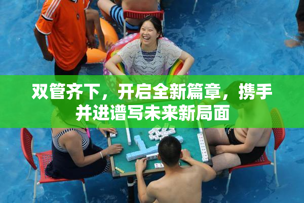 双管齐下，开启全新篇章，携手并进谱写未来新局面