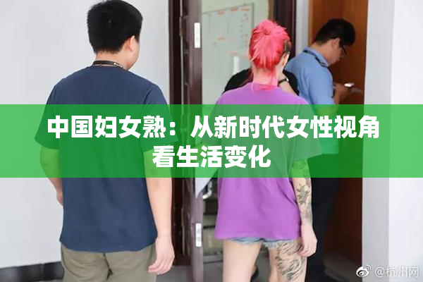 中国妇女熟：从新时代女性视角看生活变化