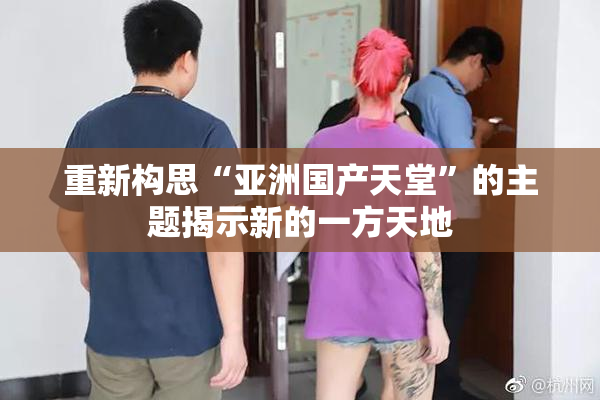 重新构思“亚洲国产天堂”的主题揭示新的一方天地