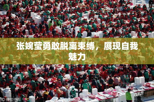 张婉莹勇敢脱离束缚，展现自我魅力