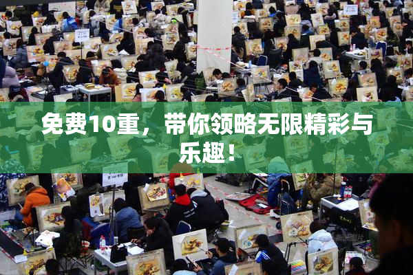 免费10重，带你领略无限精彩与乐趣！