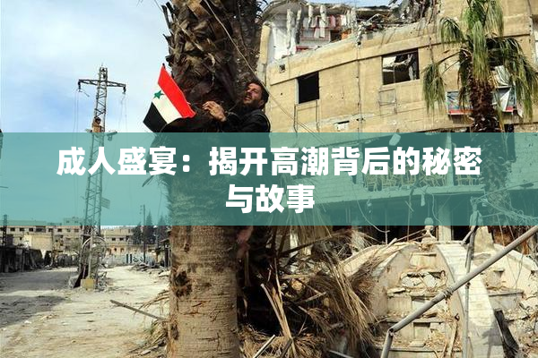成人盛宴：揭开高潮背后的秘密与故事
