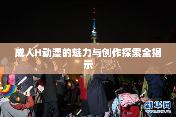 成人H动漫的魅力与创作探索全揭示