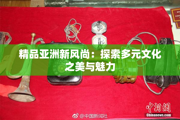 精品亚洲新风尚：探索多元文化之美与魅力