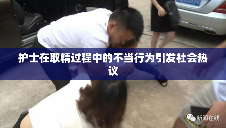 护士在取精过程中的不当行为引发社会热议