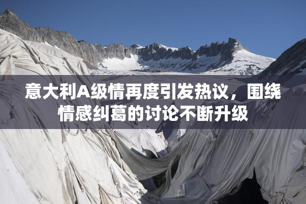 意大利A级情再度引发热议，围绕情感纠葛的讨论不断升级