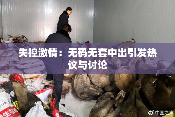失控激情：无码无套中出引发热议与讨论