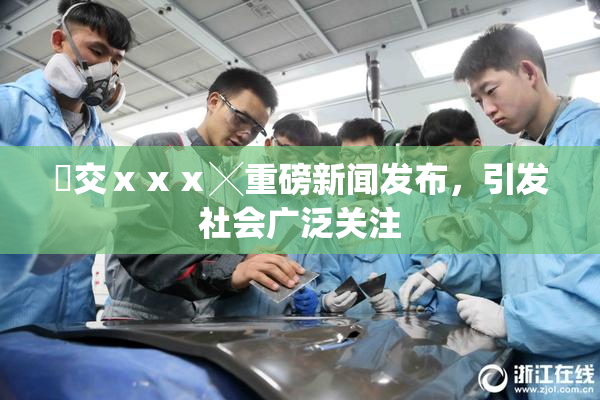 嘼交ⅹⅹⅹ╳重磅新闻发布，引发社会广泛关注