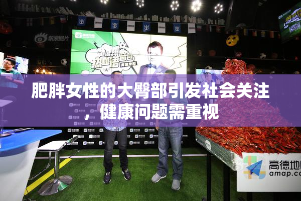 肥胖女性的大臀部引发社会关注，健康问题需重视