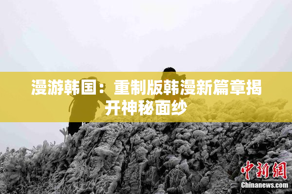 漫游韩国：重制版韩漫新篇章揭开神秘面纱