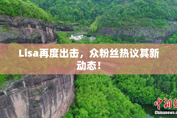 Lisa再度出击，众粉丝热议其新动态！