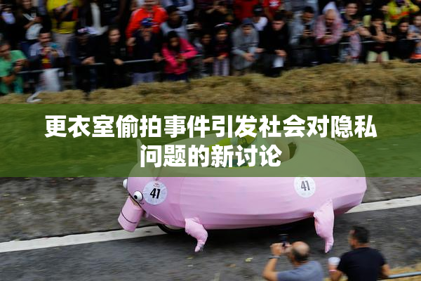 更衣室偷拍事件引发社会对隐私问题的新讨论