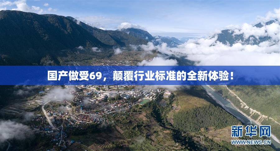 国产做受69，颠覆行业标准的全新体验！