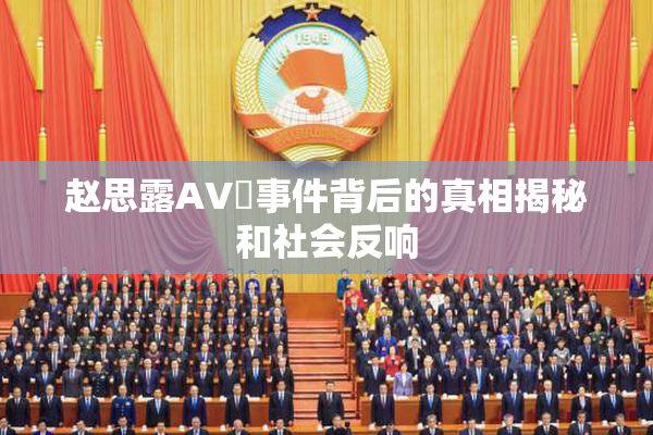 赵思露AV婬事件背后的真相揭秘和社会反响