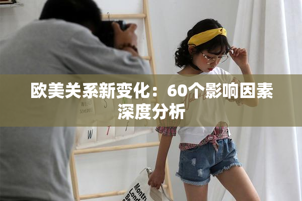 欧美关系新变化：60个影响因素深度分析