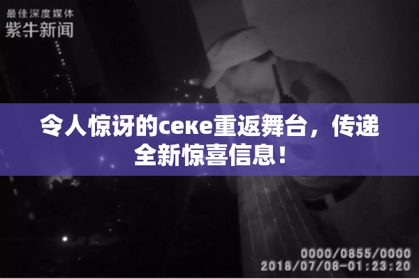 令人惊讶的ceке重返舞台，传递全新惊喜信息！
