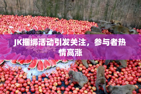 JK捆绑活动引发关注，参与者热情高涨
