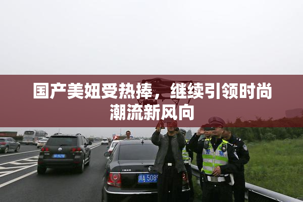 国产美妞受热捧，继续引领时尚潮流新风向