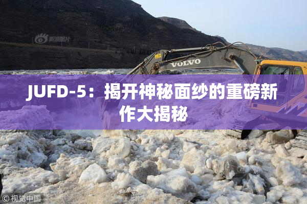 JUFD-5：揭开神秘面纱的重磅新作大揭秘