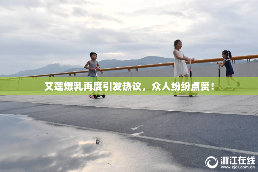 艾莲爆乳再度引发热议，众人纷纷点赞！
