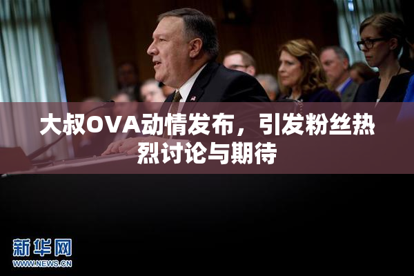 大叔OVA动情发布，引发粉丝热烈讨论与期待