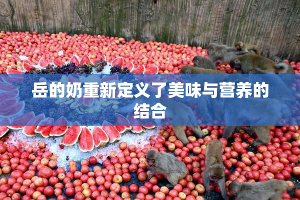 岳的奶重新定义了美味与营养的结合