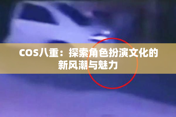 COS八重：探索角色扮演文化的新风潮与魅力