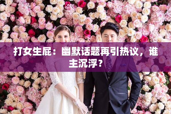打女生屁：幽默话题再引热议，谁主沉浮？