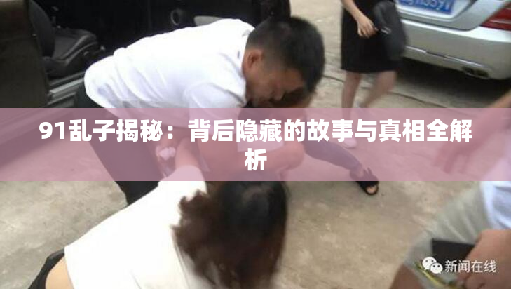 91乱子揭秘：背后隐藏的故事与真相全解析